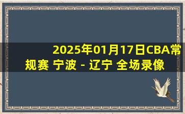 2025年01月17日CBA常规赛 宁波 - 辽宁 全场录像